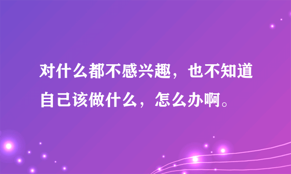 对什么都不感兴趣，也不知道自己该做什么，怎么办啊。