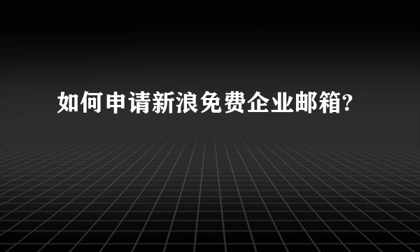 如何申请新浪免费企业邮箱?