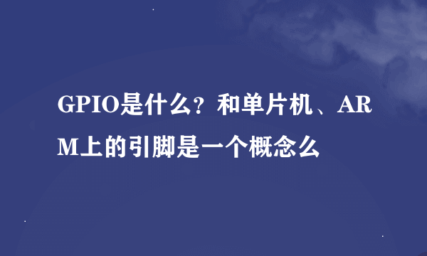 GPIO是什么？和单片机、ARM上的引脚是一个概念么