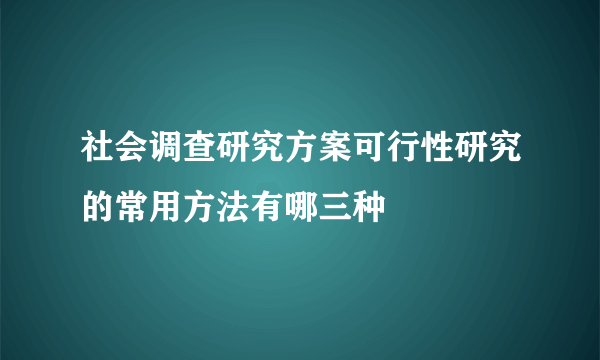 社会调查研究方案可行性研究的常用方法有哪三种