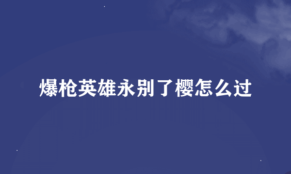 爆枪英雄永别了樱怎么过