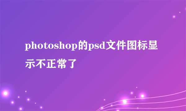 photoshop的psd文件图标显示不正常了