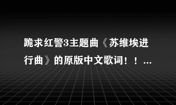 跪求红警3主题曲《苏维埃进行曲》的原版中文歌词！！别拿游侠改的那破烂伪歌词和音译歌词来糊弄我！