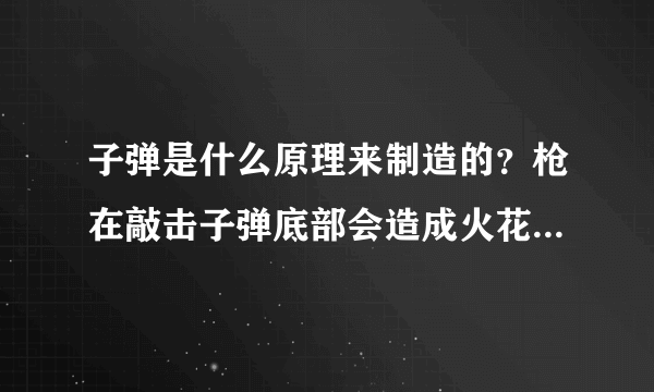 子弹是什么原理来制造的？枪在敲击子弹底部会造成火花？从而使弹头射出去？有大师来说说么？