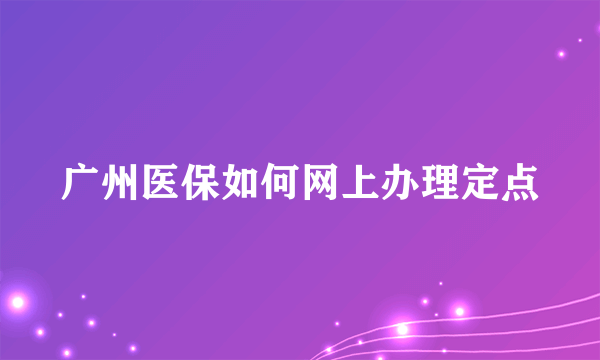 广州医保如何网上办理定点