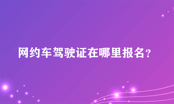 网约车驾驶证在哪里报名？