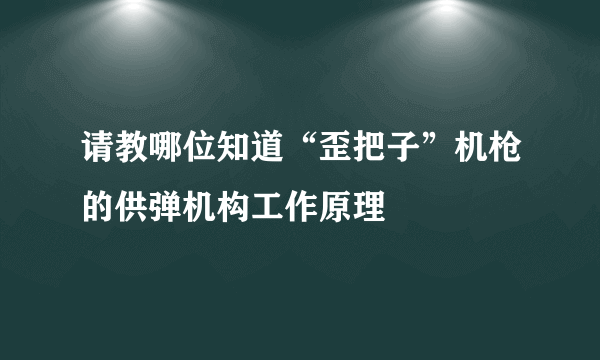 请教哪位知道“歪把子”机枪的供弹机构工作原理