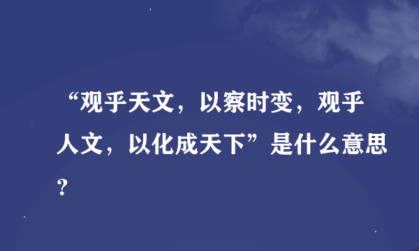 “观乎天文，以察时变，观乎人文，以化成天下”是什么意思？