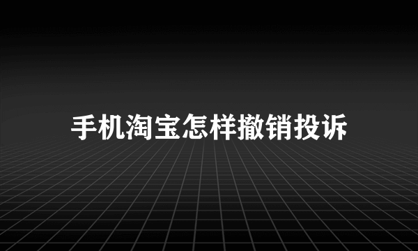 手机淘宝怎样撤销投诉