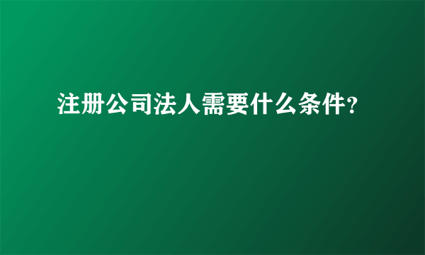 注册公司法人需要什么条件？