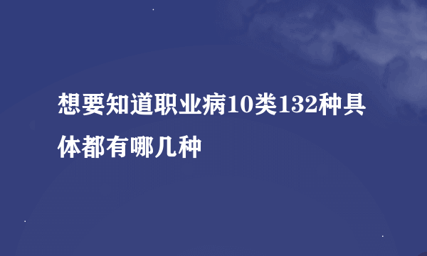 想要知道职业病10类132种具体都有哪几种