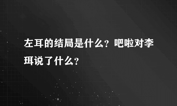 左耳的结局是什么？吧啦对李珥说了什么？