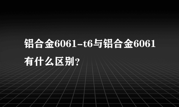 铝合金6061-t6与铝合金6061有什么区别？