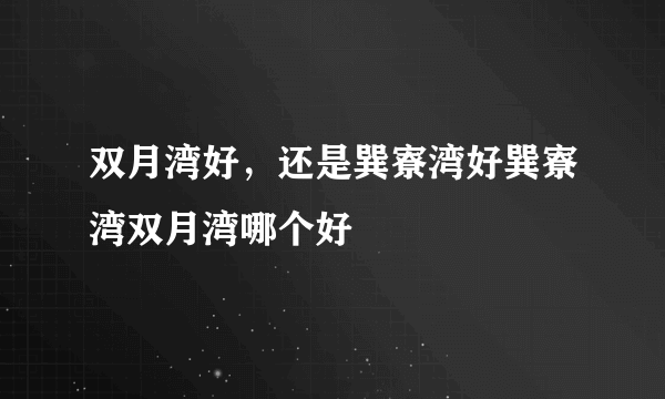 双月湾好，还是巽寮湾好巽寮湾双月湾哪个好