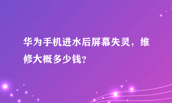 华为手机进水后屏幕失灵，维修大概多少钱？