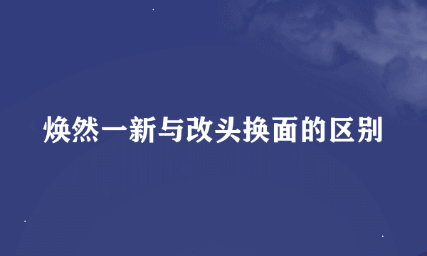 焕然一新与改头换面的区别