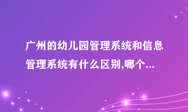 广州的幼儿园管理系统和信息管理系统有什么区别,哪个系统好?