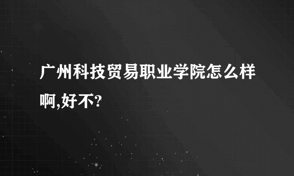 广州科技贸易职业学院怎么样啊,好不?