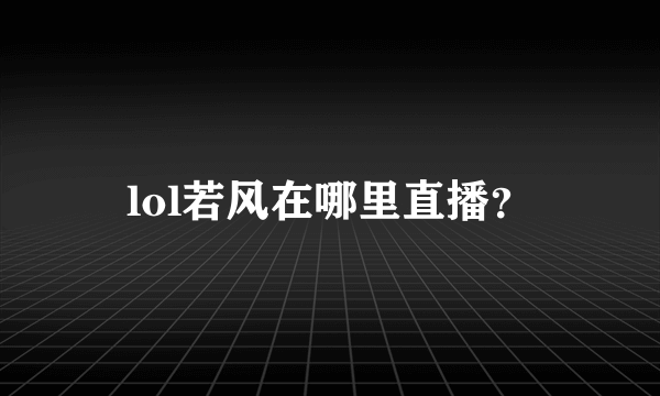 lol若风在哪里直播？