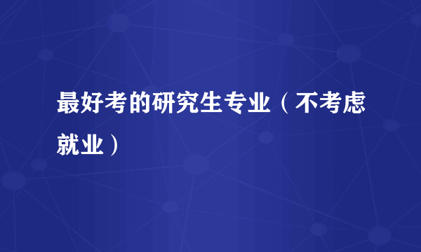 最好考的研究生专业（不考虑就业）