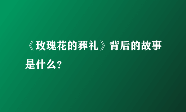 《玫瑰花的葬礼》背后的故事是什么？