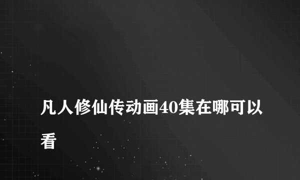 
凡人修仙传动画40集在哪可以看

