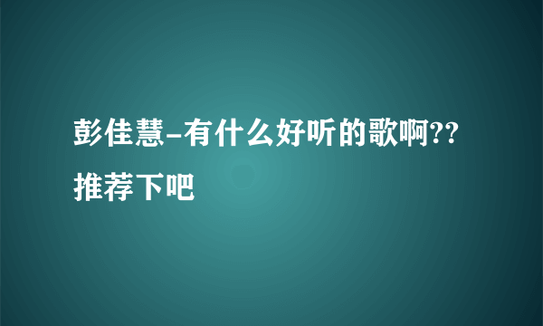 彭佳慧-有什么好听的歌啊??推荐下吧