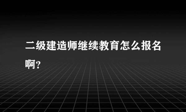 二级建造师继续教育怎么报名啊？