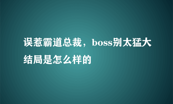 误惹霸道总裁，boss别太猛大结局是怎么样的