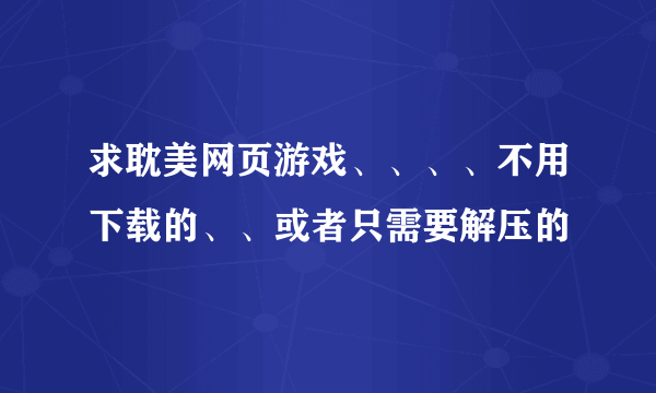 求耽美网页游戏、、、、不用下载的、、或者只需要解压的