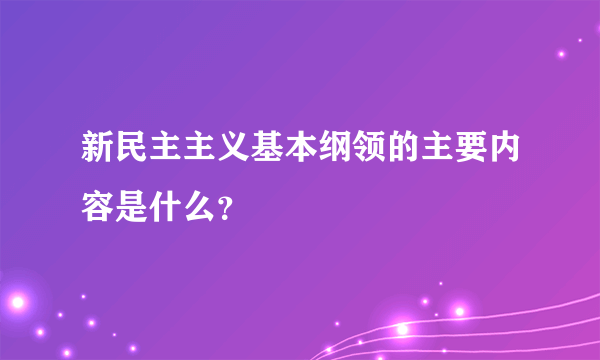 新民主主义基本纲领的主要内容是什么？