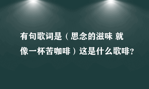 有句歌词是（思念的滋味 就像一杯苦咖啡）这是什么歌啡？