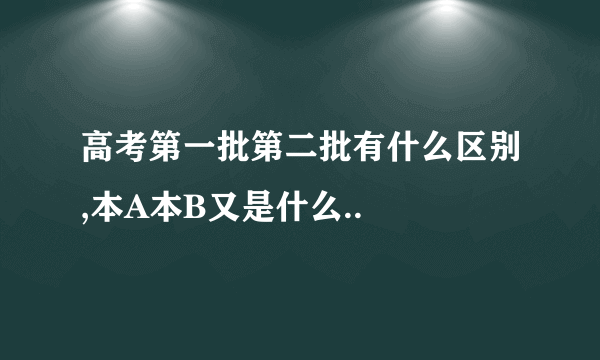 高考第一批第二批有什么区别,本A本B又是什么..