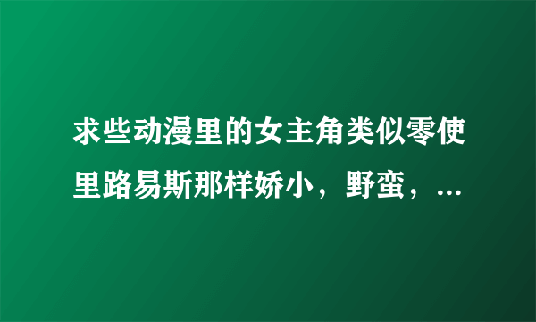 求些动漫里的女主角类似零使里路易斯那样娇小，野蛮，飞机场类的动漫求大神帮助