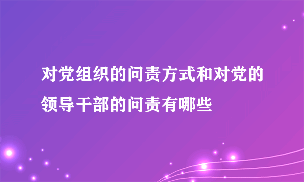 对党组织的问责方式和对党的领导干部的问责有哪些