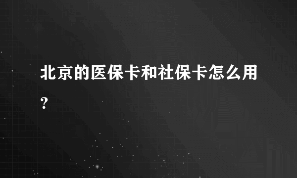 北京的医保卡和社保卡怎么用？