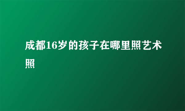 成都16岁的孩子在哪里照艺术照