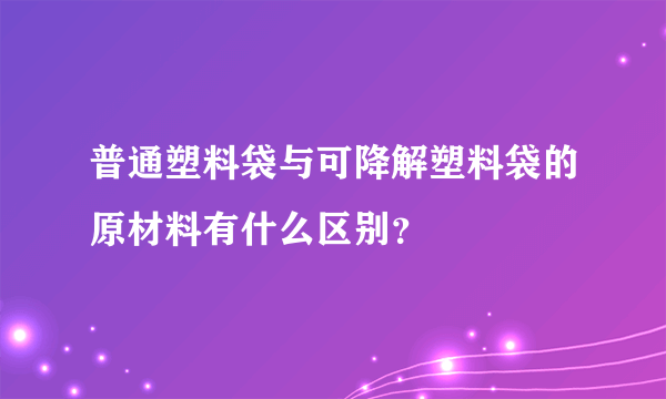 普通塑料袋与可降解塑料袋的原材料有什么区别？