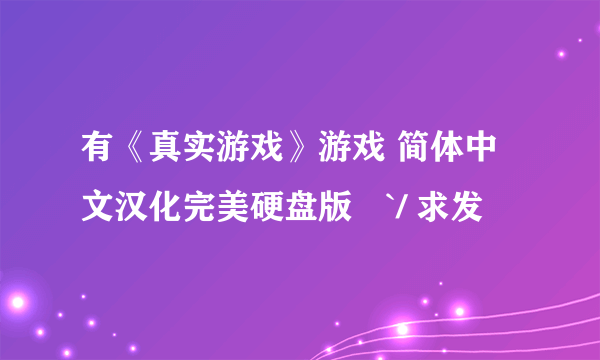 有《真实游戏》游戏 简体中文汉化完美硬盘版嚒`/ 求发