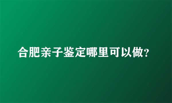 合肥亲子鉴定哪里可以做？