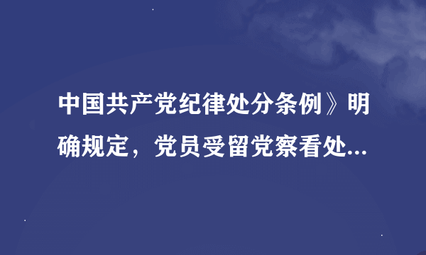 中国共产党纪律处分条例》明确规定，党员受留党察看处分期间，没有