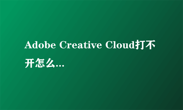 Adobe Creative Cloud打不开怎么办。求。。