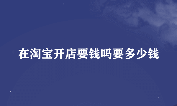 在淘宝开店要钱吗要多少钱