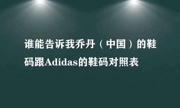 谁能告诉我乔丹（中国）的鞋码跟Adidas的鞋码对照表