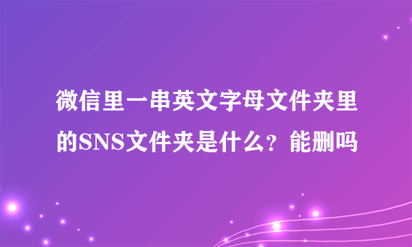 微信里一串英文字母文件夹里的SNS文件夹是什么？能删吗