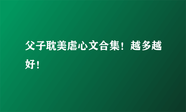 父子耽美虐心文合集！越多越好！