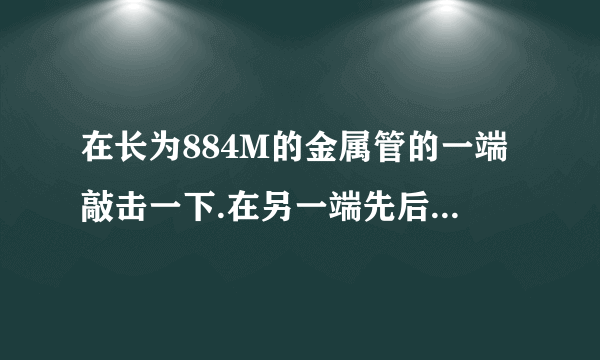 在长为884M的金属管的一端敲击一下.在另一端先后听到2个声音.两声相隔2.43s.声音在金属管中的传播速度是多