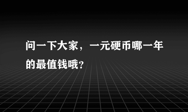 问一下大家，一元硬币哪一年的最值钱哦？