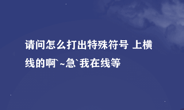 请问怎么打出特殊符号 上横线的啊`~急`我在线等