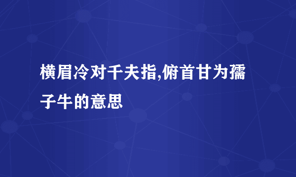 横眉冷对千夫指,俯首甘为孺子牛的意思